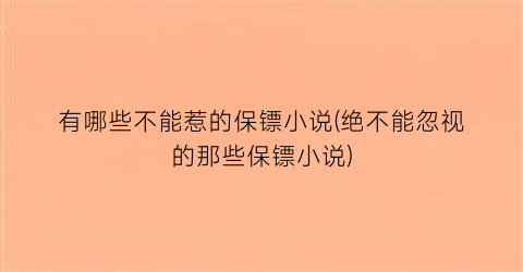 有哪些不能惹的保镖小说(绝不能忽视的那些保镖小说)