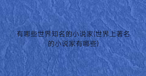 有哪些世界知名的小说家(世界上著名的小说家有哪些)