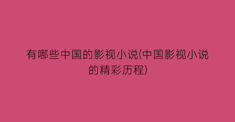 有哪些中国的影视小说(中国影视小说的精彩历程)