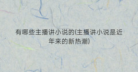 有哪些主播讲小说的(主播讲小说是近年来的新热潮)