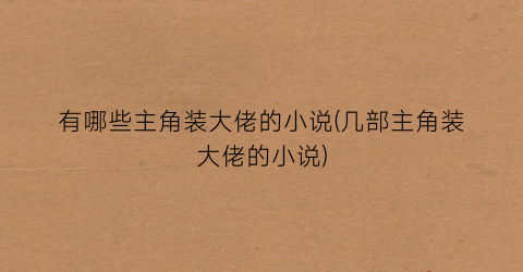 有哪些主角装大佬的小说(几部主角装大佬的小说)