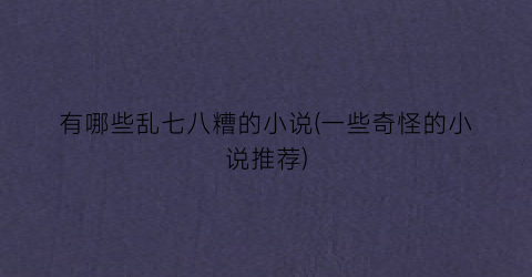 有哪些乱七八糟的小说(一些奇怪的小说推荐)