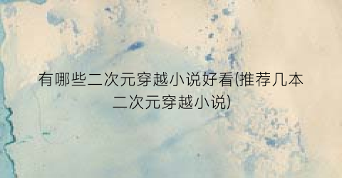 有哪些二次元穿越小说好看(推荐几本二次元穿越小说)