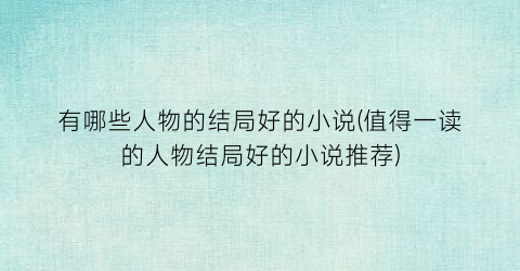 有哪些人物的结局好的小说(值得一读的人物结局好的小说推荐)