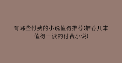 有哪些付费的小说值得推荐(推荐几本值得一读的付费小说)