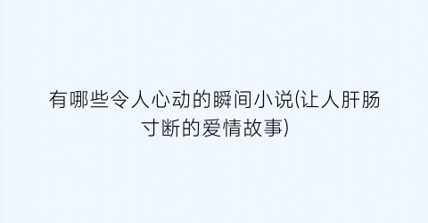 有哪些令人心动的瞬间小说(让人肝肠寸断的爱情故事)