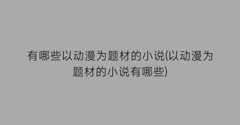 有哪些以动漫为题材的小说(以动漫为题材的小说有哪些)