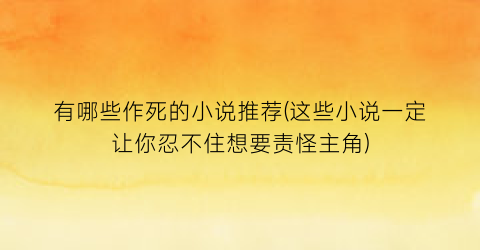 有哪些作死的小说推荐(这些小说一定让你忍不住想要责怪主角)