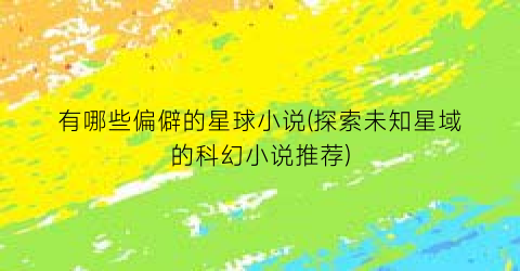 有哪些偏僻的星球小说(探索未知星域的科幻小说推荐)