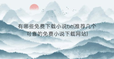 有哪些免费下载小说txt(推荐几个可靠的免费小说下载网站)