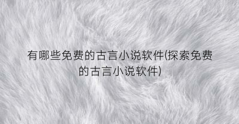 有哪些免费的古言小说软件(探索免费的古言小说软件)