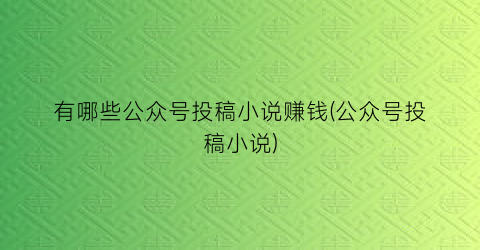 有哪些公众号投稿小说赚钱(公众号投稿小说)