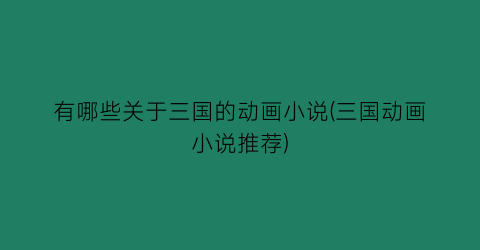 有哪些关于三国的动画小说(三国动画小说推荐)