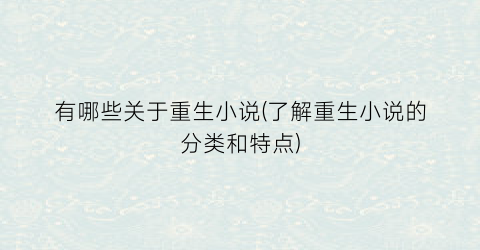 有哪些关于重生小说(了解重生小说的分类和特点)