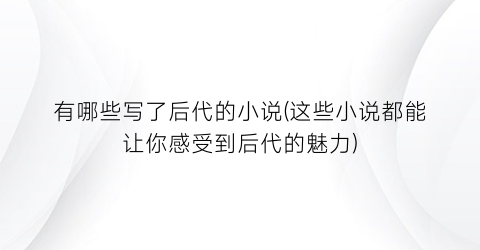 有哪些写了后代的小说(这些小说都能让你感受到后代的魅力)
