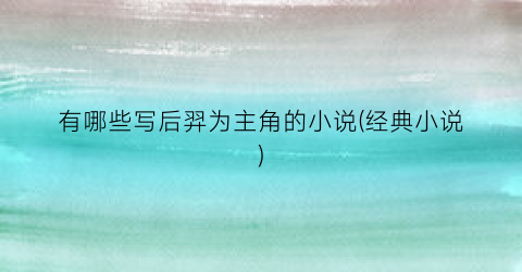 有哪些写后羿为主角的小说(经典小说)