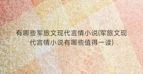 有哪些军旅文现代言情小说(军旅文现代言情小说有哪些值得一读)