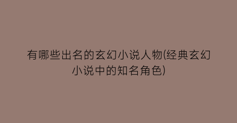 有哪些出名的玄幻小说人物(经典玄幻小说中的知名角色)