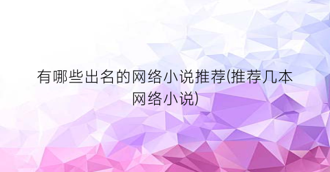 有哪些出名的网络小说推荐(推荐几本网络小说)
