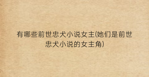 有哪些前世忠犬小说女主(她们是前世忠犬小说的女主角)