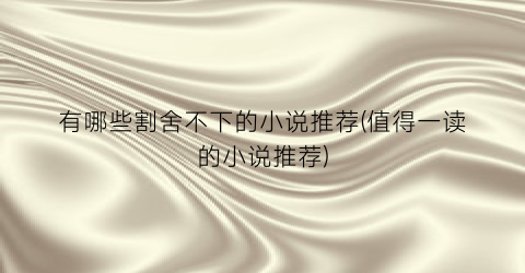 有哪些割舍不下的小说推荐(值得一读的小说推荐)