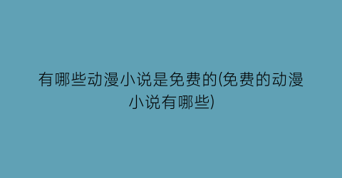 有哪些动漫小说是免费的(免费的动漫小说有哪些)