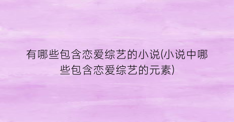 有哪些包含恋爱综艺的小说(小说中哪些包含恋爱综艺的元素)