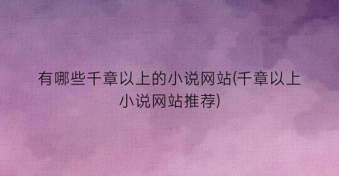 有哪些千章以上的小说网站(千章以上小说网站推荐)