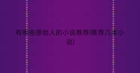 有哪些原始人的小说推荐(推荐几本小说)