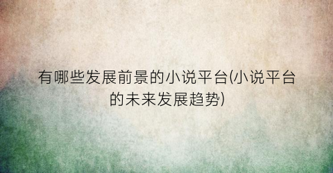 有哪些发展前景的小说平台(小说平台的未来发展趋势)