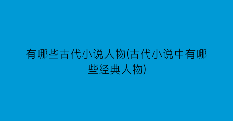 有哪些古代小说人物(古代小说中有哪些经典人物)