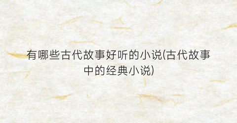 有哪些古代故事好听的小说(古代故事中的经典小说)