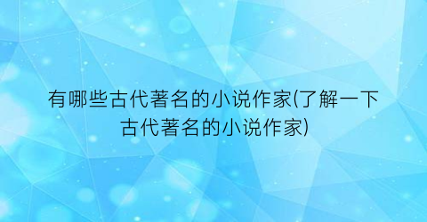 有哪些古代著名的小说作家(了解一下古代著名的小说作家)