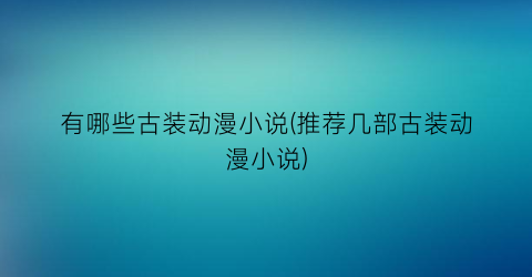 有哪些古装动漫小说(推荐几部古装动漫小说)