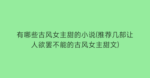 有哪些古风女主甜的小说(推荐几部让人欲罢不能的古风女主甜文)