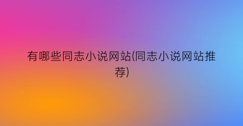 有哪些同志小说网站(同志小说网站推荐)