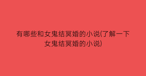 有哪些和女鬼结冥婚的小说(了解一下女鬼结冥婚的小说)