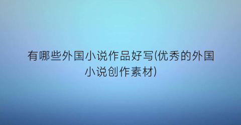 有哪些外国小说作品好写(优秀的外国小说创作素材)