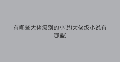 有哪些大佬级别的小说(大佬级小说有哪些)