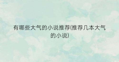 有哪些大气的小说推荐(推荐几本大气的小说)