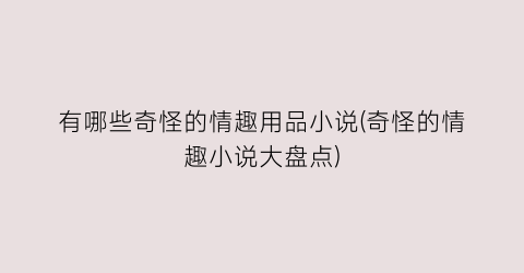 有哪些奇怪的情趣用品小说(奇怪的情趣小说大盘点)