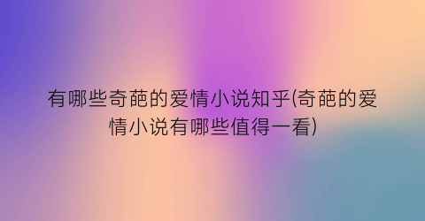 有哪些奇葩的爱情小说知乎(奇葩的爱情小说有哪些值得一看)