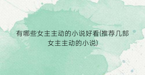 有哪些女主主动的小说好看(推荐几部女主主动的小说)