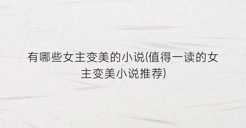 有哪些女主变美的小说(值得一读的女主变美小说推荐)