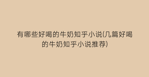 有哪些好喝的牛奶知乎小说(几篇好喝的牛奶知乎小说推荐)
