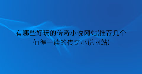 有哪些好玩的传奇小说网站(推荐几个值得一读的传奇小说网站)