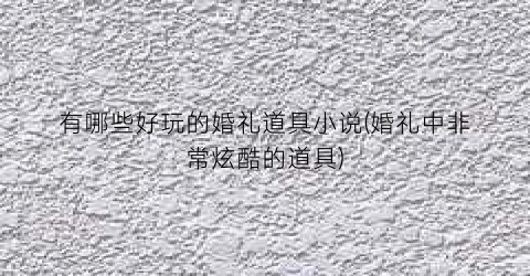 有哪些好玩的婚礼道具小说(婚礼中非常炫酷的道具)
