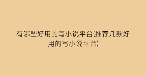 有哪些好用的写小说平台(推荐几款好用的写小说平台)