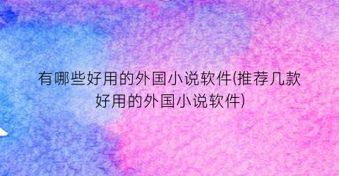 有哪些好用的外国小说软件(推荐几款好用的外国小说软件)