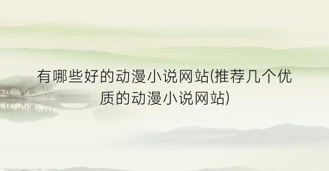 有哪些好的动漫小说网站(推荐几个优质的动漫小说网站)